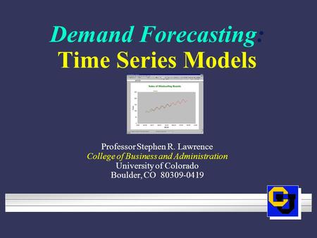 Demand Forecasting: Time Series Models Professor Stephen R. Lawrence College of Business and Administration University of Colorado Boulder, CO 80309-0419.