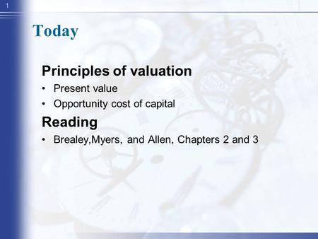 1 Today Principles of valuation Present value Opportunity cost of capital Reading Brealey,Myers, and Allen, Chapters 2 and 3.