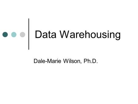 Data Warehousing Dale-Marie Wilson, Ph.D..