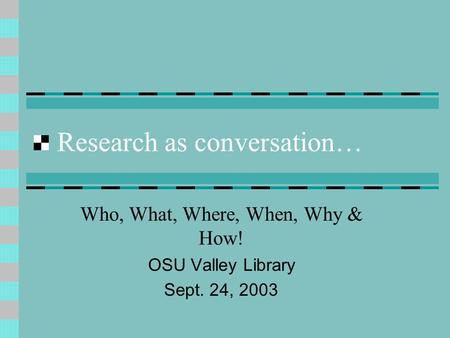 Research as conversation… Who, What, Where, When, Why & How! OSU Valley Library Sept. 24, 2003.