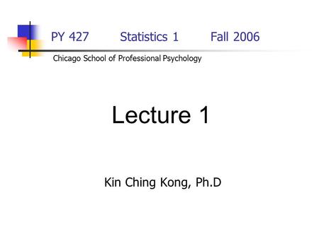 PY 427 Statistics 1Fall 2006 Kin Ching Kong, Ph.D Lecture 1 Chicago School of Professional Psychology.