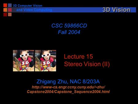 3D Computer Vision and Video Computing 3D Vision Lecture 15 Stereo Vision (II) CSC 59866CD Fall 2004 Zhigang Zhu, NAC 8/203A
