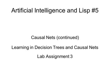 Artificial Intelligence and Lisp #5 Causal Nets (continued) Learning in Decision Trees and Causal Nets Lab Assignment 3.
