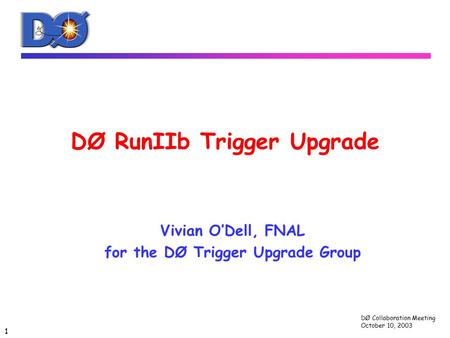 DØ Collaboration Meeting October 10, 2003 1 DØ RunIIb Trigger Upgrade Vivian O’Dell, FNAL for the DØ Trigger Upgrade Group.