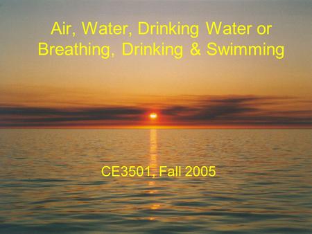 Air, Water, Drinking Water or Breathing, Drinking & Swimming CE3501, Fall 2005.