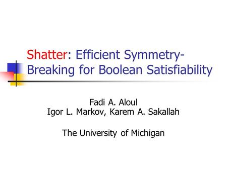 Shatter: Efficient Symmetry- Breaking for Boolean Satisfiability Fadi A. Aloul Igor L. Markov, Karem A. Sakallah The University of Michigan.