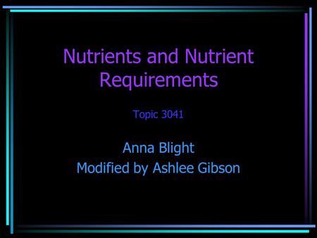 Nutrients and Nutrient Requirements Topic 3041 Anna Blight Modified by Ashlee Gibson.