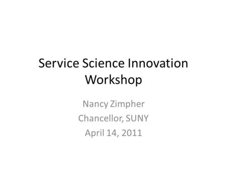 Service Science Innovation Workshop Nancy Zimpher Chancellor, SUNY April 14, 2011.