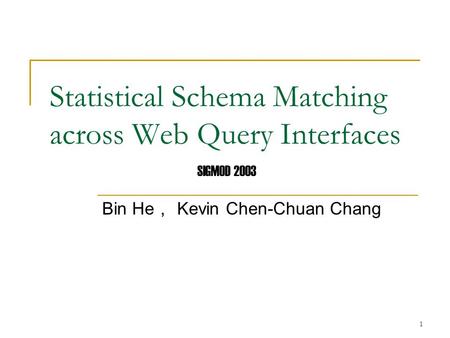 1 Statistical Schema Matching across Web Query Interfaces Bin He ， Kevin Chen-Chuan Chang SIGMOD 2003.