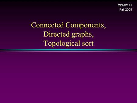 Connected Components, Directed graphs, Topological sort COMP171 Fall 2005.