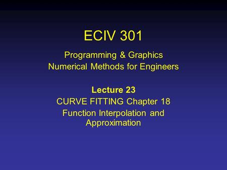ECIV 301 Programming & Graphics Numerical Methods for Engineers Lecture 23 CURVE FITTING Chapter 18 Function Interpolation and Approximation.