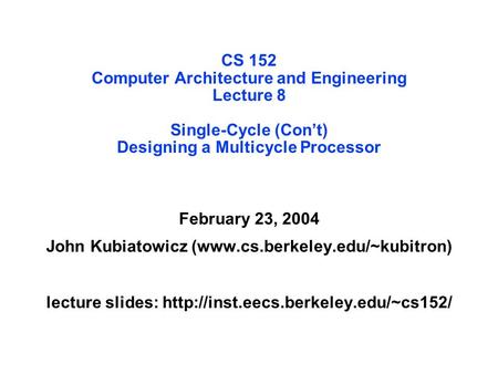 CS 152 Computer Architecture and Engineering Lecture 8 Single-Cycle (Con’t) Designing a Multicycle Processor February 23, 2004 John Kubiatowicz (www.cs.berkeley.edu/~kubitron)