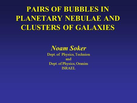 PAIRS OF BUBBLES IN PLANETARY NEBULAE AND CLUSTERS OF GALAXIES Noam Soker Dept. of Physics, Technion and Dept. of Physics, Oranim ISRAEL.