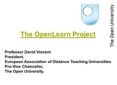 The OpenLearn Project Professor David Vincent President, European Association of Distance Teaching Universities Pro-Vice Chancellor, The Open University.