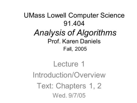 UMass Lowell Computer Science 91.404 Analysis of Algorithms Prof. Karen Daniels Fall, 2005 Lecture 1 Introduction/Overview Text: Chapters 1, 2 Wed. 9/7/05.