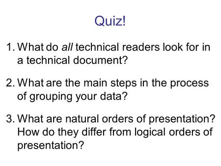 Quiz! 1.What do all technical readers look for in a technical document? 2.What are the main steps in the process of grouping your data? 3.What are natural.