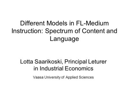 Different Models in FL-Medium Instruction: Spectrum of Content and Language Lotta Saarikoski, Principal Leturer in Industrial Economics Vaasa University.