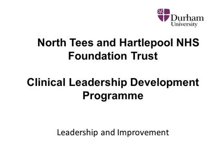 North Tees and Hartlepool NHS Foundation Trust Clinical Leadership Development Programme Leadership and Improvement.