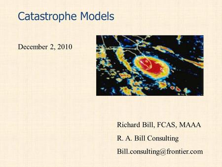 Catastrophe Models December 2, 2010 Richard Bill, FCAS, MAAA R. A. Bill Consulting