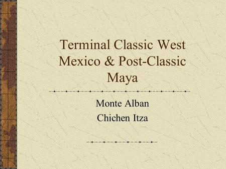 Terminal Classic West Mexico & Post-Classic Maya Monte Alban Chichen Itza.