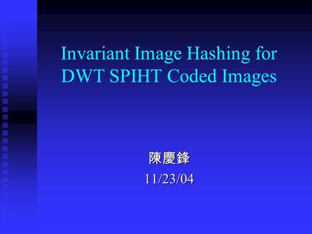 Invariant Image Hashing for DWT SPIHT Coded Images 陳慶鋒11/23/04.