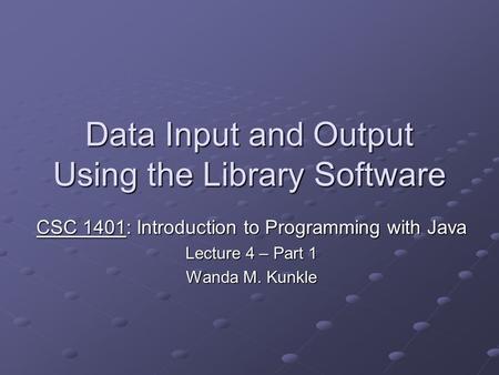 Data Input and Output Using the Library Software CSC 1401: Introduction to Programming with Java Lecture 4 – Part 1 Wanda M. Kunkle.