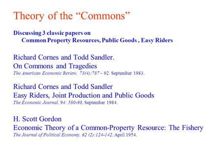 Theory of the “Commons” Discussing 3 classic papers on Common Property Resources, Public Goods, Easy Riders Richard Cornes and Todd Sandler. On Commons.