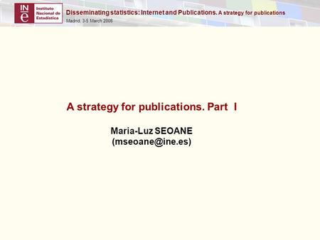 Disseminating statistics: Internet and Publications. A strategy for publications Madrid, 3-5 March 2008 A strategy for publications. Part I Maria-Luz SEOANE.