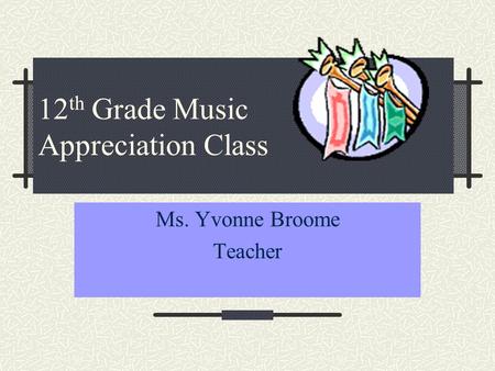 12 th Grade Music Appreciation Class Ms. Yvonne Broome Teacher.