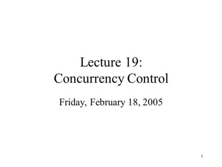 1 Lecture 19: Concurrency Control Friday, February 18, 2005.