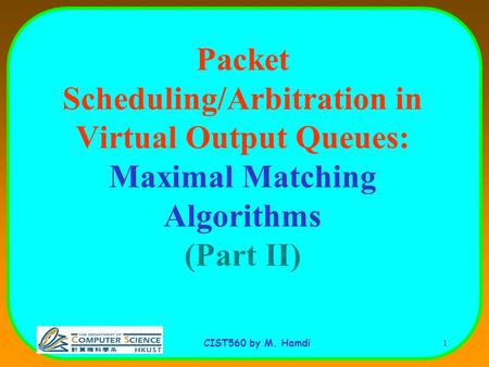 CIST560 by M. Hamdi 1 Packet Scheduling/Arbitration in Virtual Output Queues: Maximal Matching Algorithms (Part II)