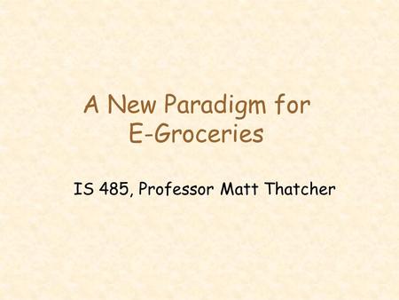 A New Paradigm for E-Groceries IS 485, Professor Matt Thatcher.