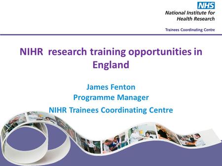 NIHR Trainees Coordinating Centre www.nihrtcc.nhs.uk NIHR research training opportunities in England James Fenton Programme Manager NIHR Trainees Coordinating.