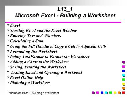L13_1 Microsoft Excel - Building a Worksheet * Excel * Starting Excel and the Excel Window * Entering Text and Numbers * Calculating a Sum * Using the.