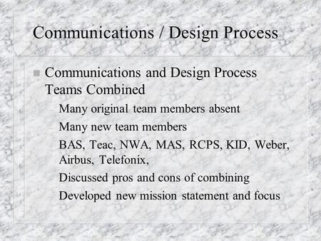 Communications / Design Process n Communications and Design Process Teams Combined – Many original team members absent – Many new team members – BAS, Teac,