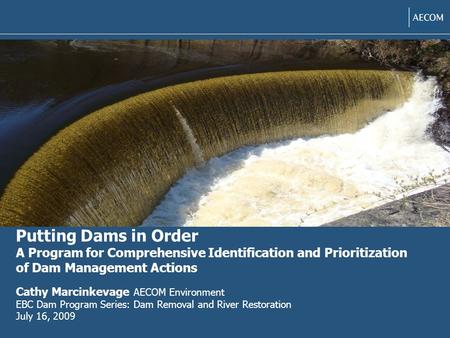 Putting Dams in Order A Program for Comprehensive Identification and Prioritization of Dam Management Actions Cathy Marcinkevage AECOM Environment EBC.