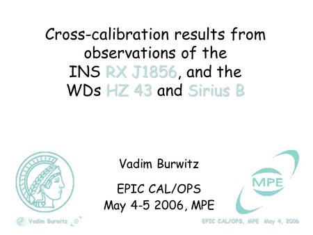 Vadim Burwitz EPIC CAL/OPS, MPE May 4, 2006 RX J1856 HZ 43Sirius B Cross-calibration results from observations of the INS RX J1856, and the WDs HZ 43 and.