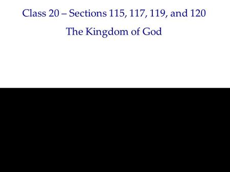 Class 20 – Sections 115, 117, 119, and 120 The Kingdom of God.