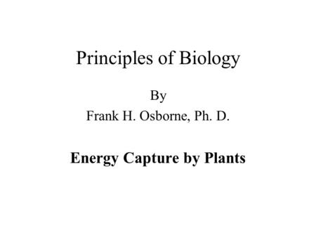Principles of Biology By Frank H. Osborne, Ph. D. Energy Capture by Plants.