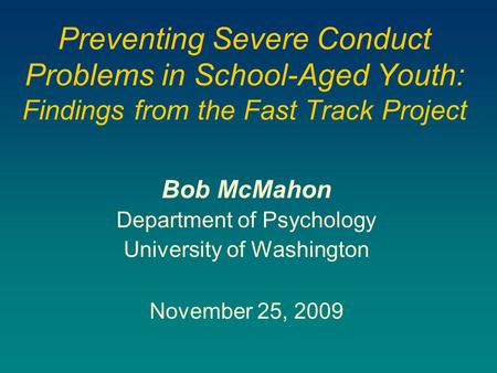 Preventing Severe Conduct Problems in School-Aged Youth: Findings from the Fast Track Project Bob McMahon Department of Psychology University of Washington.