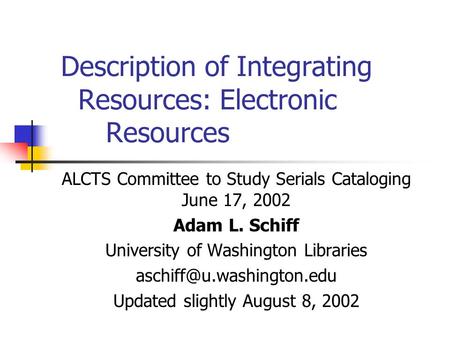 Description of Integrating Resources: Electronic Resources ALCTS Committee to Study Serials Cataloging June 17, 2002 Adam L. Schiff University of Washington.