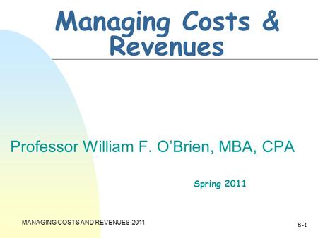 MANAGING COSTS AND REVENUES-2011 8-1 Managing Costs & Revenues Professor William F. O’Brien, MBA, CPA Spring 2011.