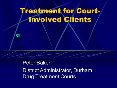 Treatment for Court- Involved Clients Peter Baker, District Administrator, Durham Drug Treatment Courts.