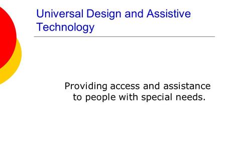 Universal Design and Assistive Technology Providing access and assistance to people with special needs.