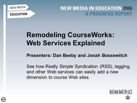 Remodeling CourseWorks: Web Services Explained Presenters: Dan Beeby and Jonah Bossewitch See how Really Simple Syndication (RSS), tagging, and other Web.