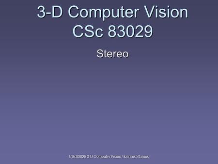 CSc83029 3-D Computer Vision / Ioannis Stamos 3-D Computer Vision CSc 83029 Stereo.
