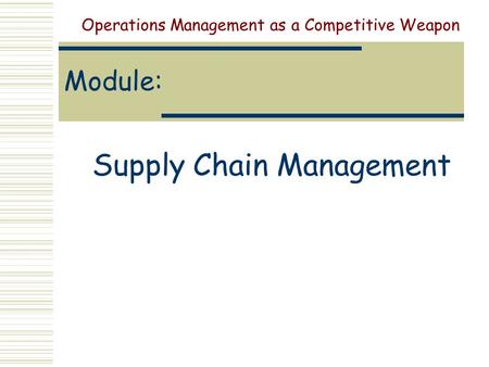 Module: Supply Chain Management Operations Management as a Competitive Weapon.