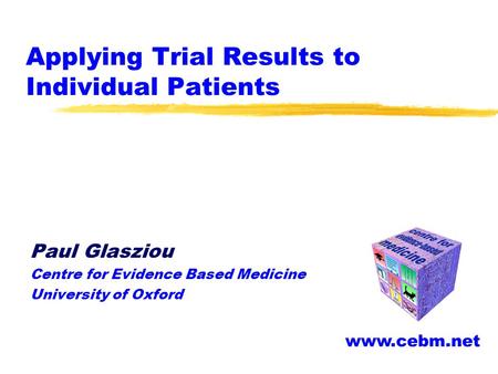 Applying Trial Results to Individual Patients Paul Glasziou Centre for Evidence Based Medicine University of Oxford www.cebm.net.