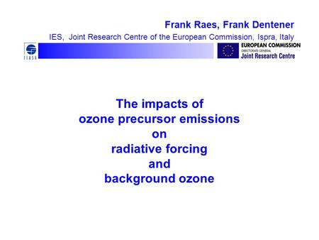 The impacts of ozone precursor emissions on radiative forcing and background ozone Frank Raes, Frank Dentener IES, Joint Research Centre of the European.