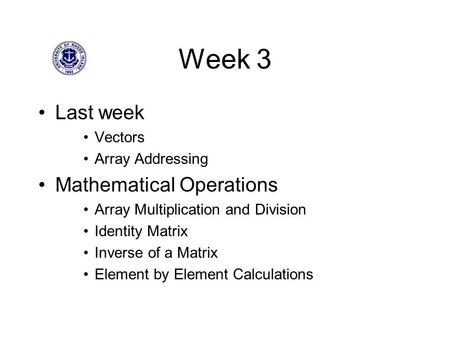Week 3 Last week Vectors Array Addressing Mathematical Operations Array Multiplication and Division Identity Matrix Inverse of a Matrix Element by Element.